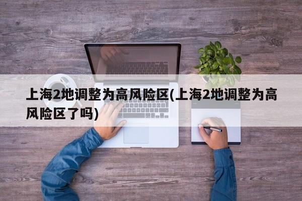 上海2地调整为高风险区(上海2地调整为高风险区了吗)
