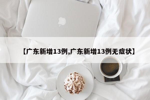 【广东新增13例,广东新增13例无症状】