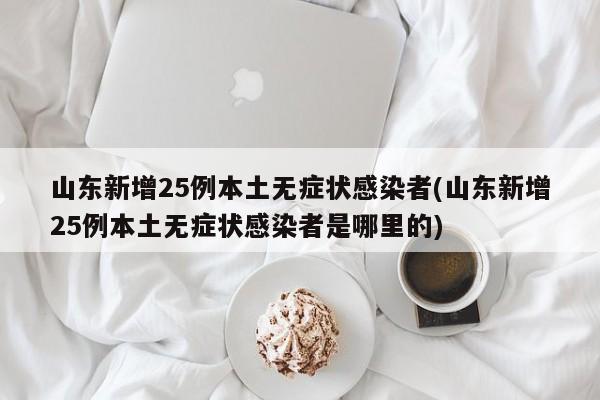 山东新增25例本土无症状感染者(山东新增25例本土无症状感染者是哪里的)