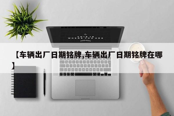 【车辆出厂日期铭牌,车辆出厂日期铭牌在哪】