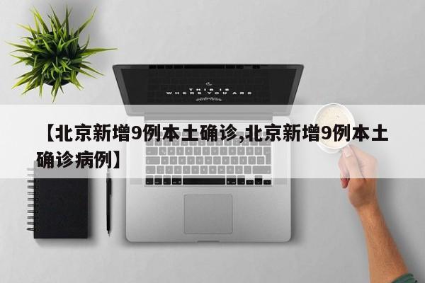 【北京新增9例本土确诊,北京新增9例本土确诊病例】