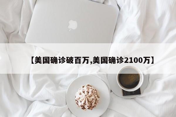 【美国确诊破百万,美国确诊2100万】