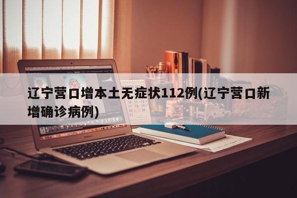 辽宁营口增本土无症状112例(辽宁营口新增确诊病例)