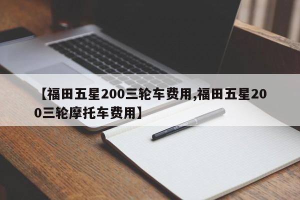 【福田五星200三轮车费用,福田五星200三轮摩托车费用】
