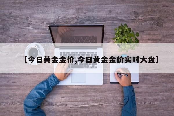 【今日黄金金价,今日黄金金价实时大盘】
