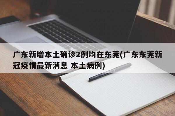 广东新增本土确诊2例均在东莞(广东东莞新冠疫情最新消息 本土病例)