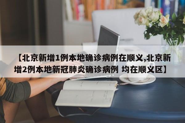 【北京新增1例本地确诊病例在顺义,北京新增2例本地新冠肺炎确诊病例 均在顺义区】