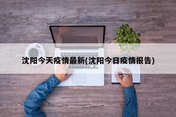 沈阳今天疫情最新(沈阳今日疫情报告)