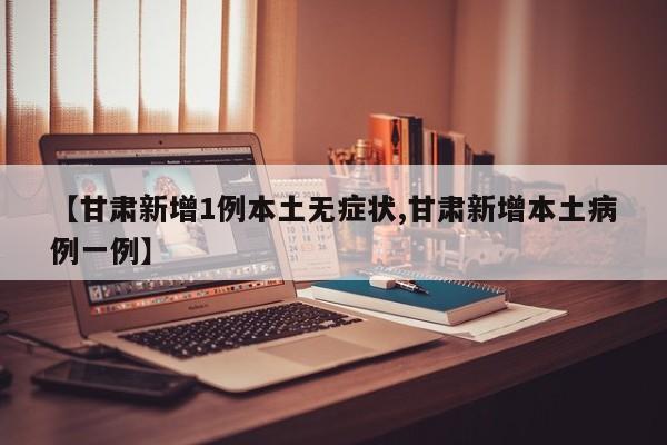 【甘肃新增1例本土无症状,甘肃新增本土病例一例】
