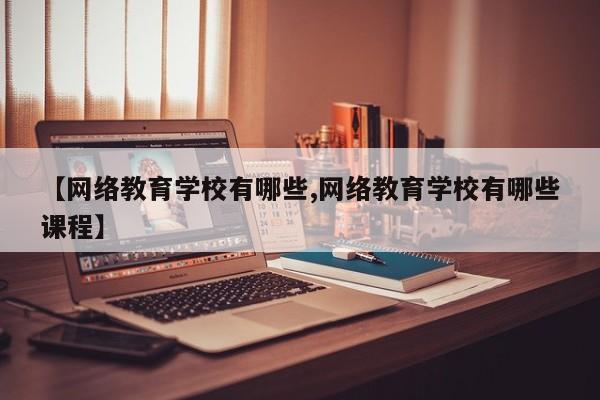 【网络教育学校有哪些,网络教育学校有哪些课程】