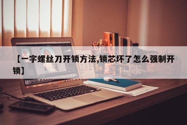 【一字螺丝刀开锁方法,锁芯坏了怎么强制开锁】