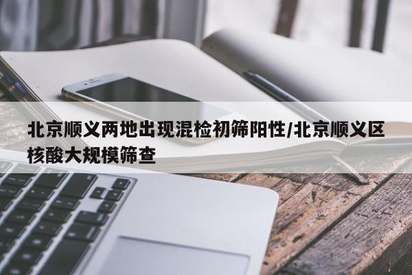 北京顺义两地出现混检初筛阳性/北京顺义区核酸大规模筛查