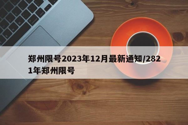 郑州限号2023年12月最新通知/2821年郑州限号
