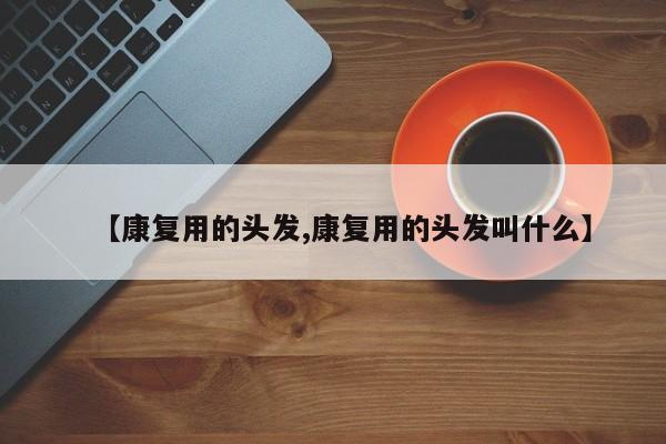 【康复用的头发,康复用的头发叫什么】