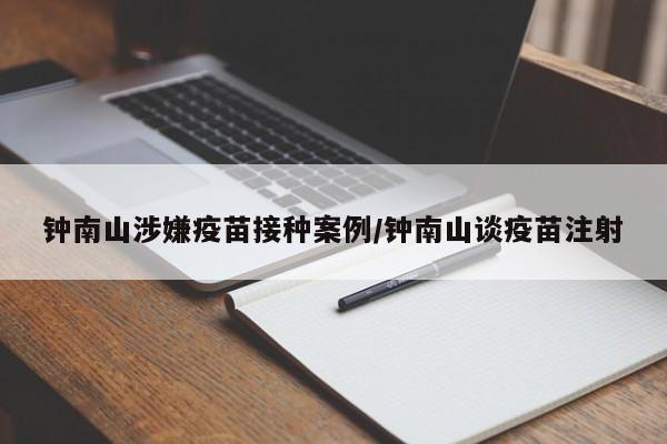 钟南山涉嫌疫苗接种案例/钟南山谈疫苗注射
