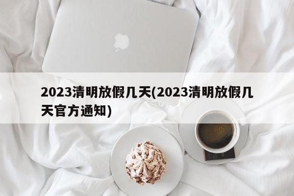 2023清明放假几天(2023清明放假几天官方通知)