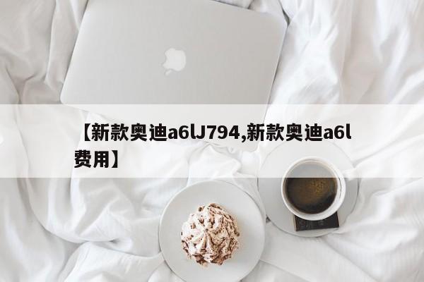 【新款奥迪a6lJ794,新款奥迪a6l费用】