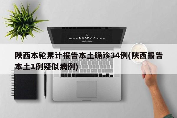 陕西本轮累计报告本土确诊34例(陕西报告本土1例疑似病例)