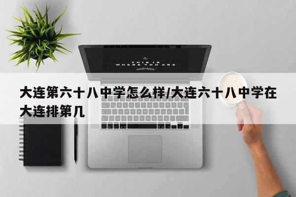 大连第六十八中学怎么样/大连六十八中学在大连排第几