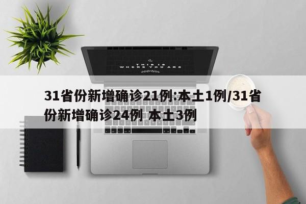 31省份新增确诊21例:本土1例/31省份新增确诊24例 本土3例