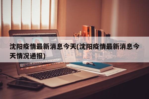 沈阳疫情最新消息今天(沈阳疫情最新消息今天情况通报)