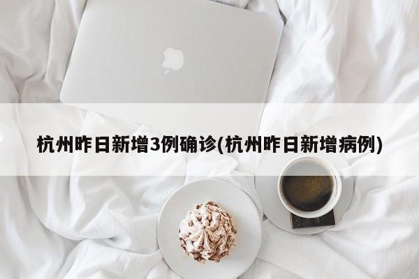 杭州昨日新增3例确诊(杭州昨日新增病例)
