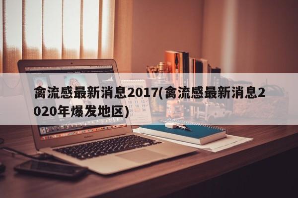 禽流感最新消息2017(禽流感最新消息2020年爆发地区)