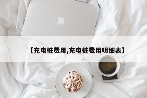 【充电桩费用,充电桩费用明细表】