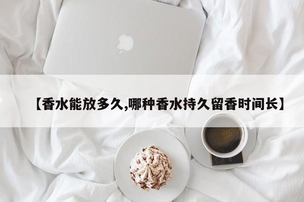 【香水能放多久,哪种香水持久留香时间长】