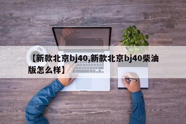【新款北京bj40,新款北京bj40柴油版怎么样】