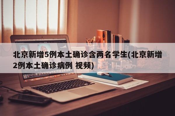 北京新增5例本土确诊含两名学生(北京新增2例本土确诊病例 视频)