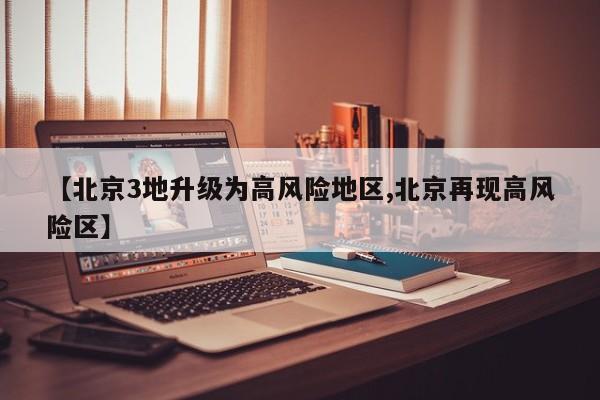 【北京3地升级为高风险地区,北京再现高风险区】