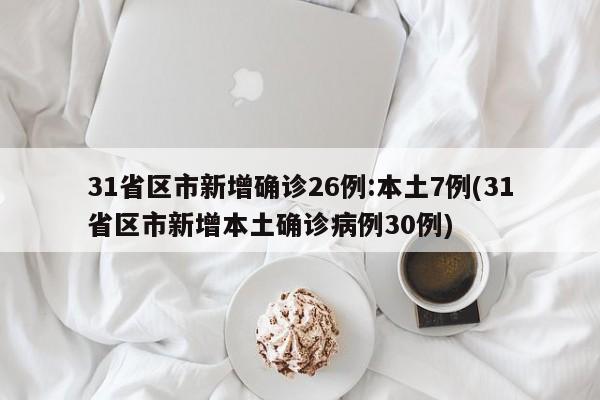 31省区市新增确诊26例:本土7例(31省区市新增本土确诊病例30例)