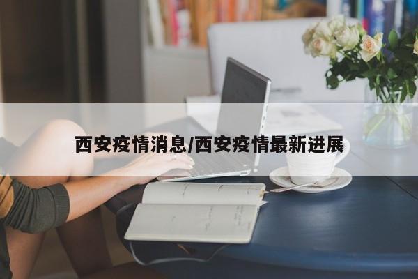 西安疫情消息/西安疫情最新进展