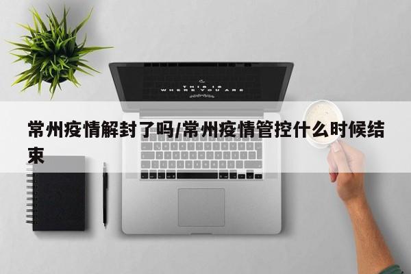 常州疫情解封了吗/常州疫情管控什么时候结束