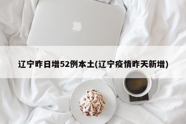 辽宁昨日增52例本土(辽宁疫情昨天新增)