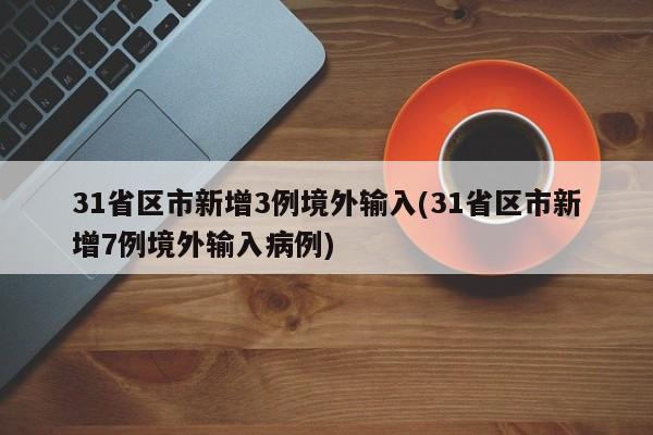 31省区市新增3例境外输入(31省区市新增7例境外输入病例)