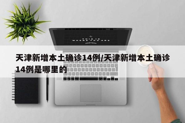天津新增本土确诊14例/天津新增本土确诊14例是哪里的
