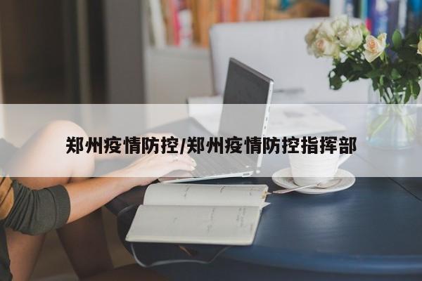 郑州疫情防控/郑州疫情防控指挥部