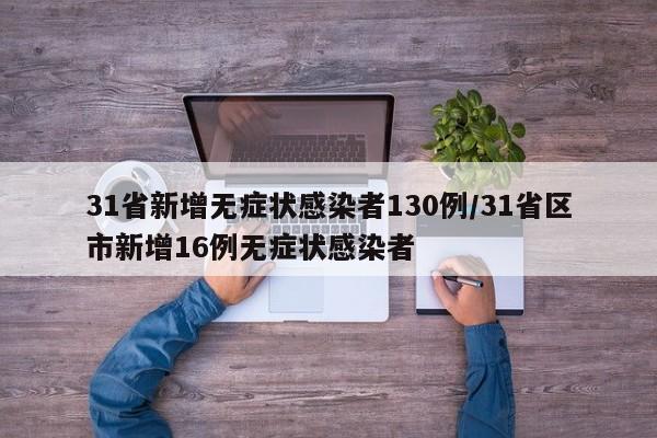 31省新增无症状感染者130例/31省区市新增16例无症状感染者