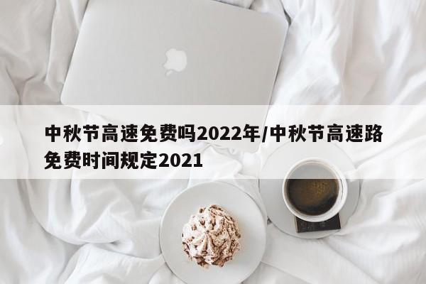 中秋节高速免费吗2022年/中秋节高速路免费时间规定2021