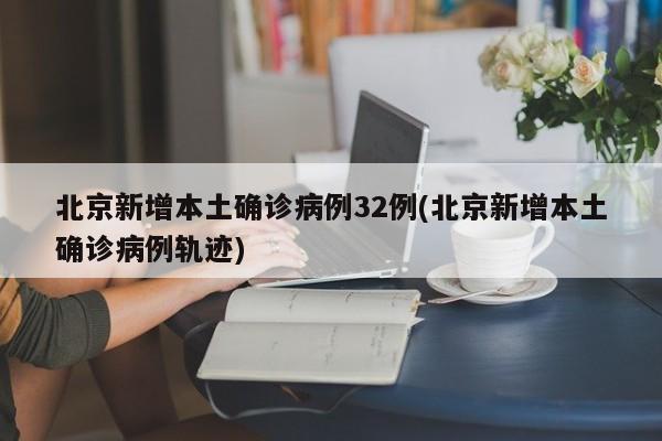 北京新增本土确诊病例32例(北京新增本土确诊病例轨迹)