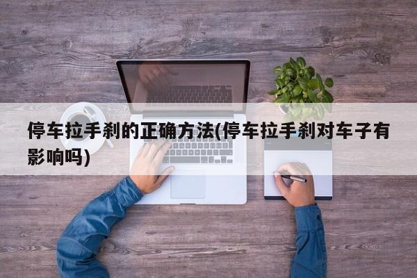停车拉手刹的正确方法(停车拉手刹对车子有影响吗)