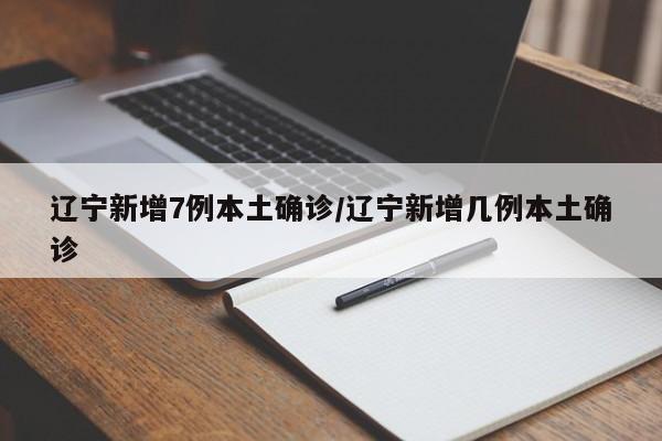 辽宁新增7例本土确诊/辽宁新增几例本土确诊