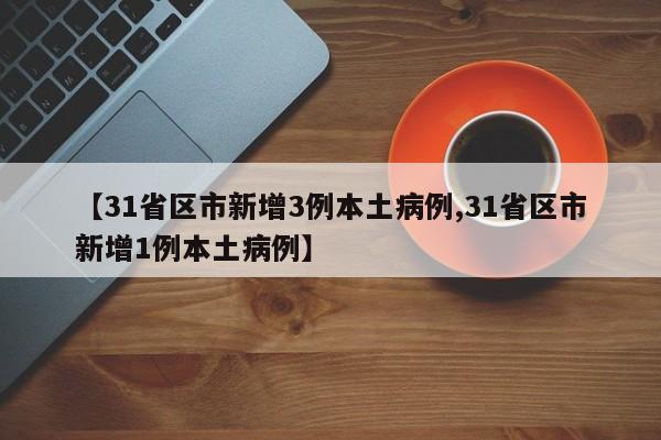 【31省区市新增3例本土病例,31省区市新增1例本土病例】