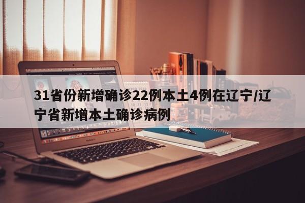 31省份新增确诊22例本土4例在辽宁/辽宁省新增本土确诊病例