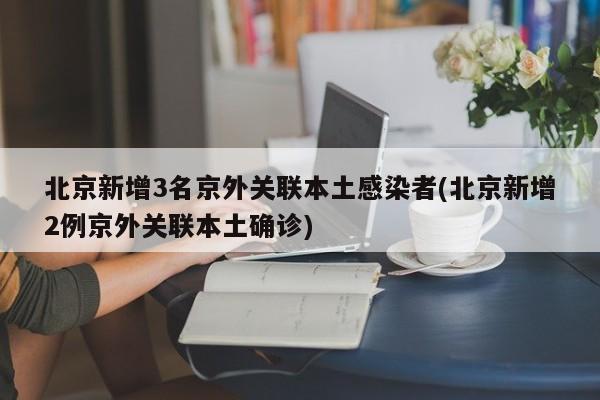 北京新增3名京外关联本土感染者(北京新增2例京外关联本土确诊)