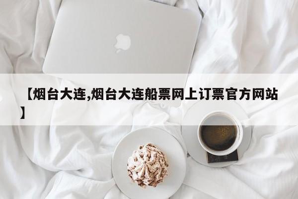 【烟台大连,烟台大连船票网上订票官方网站】