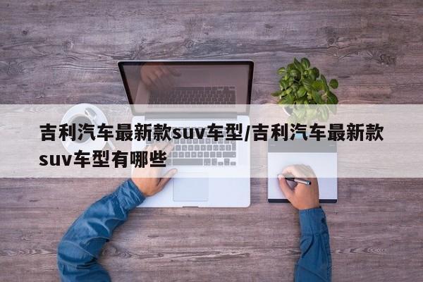 吉利汽车最新款suv车型/吉利汽车最新款suv车型有哪些