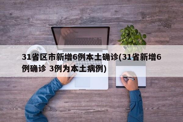 31省区市新增6例本土确诊(31省新增6例确诊 3例为本土病例)